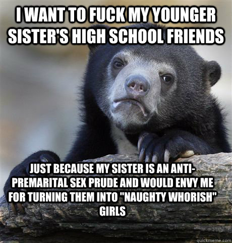 i want to fuck my younger sisters high school friends just - Confession Bear