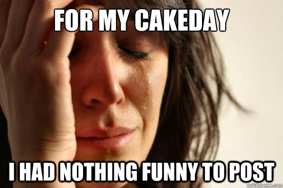 for my cakeday i had nothing funny to post - First World Problems