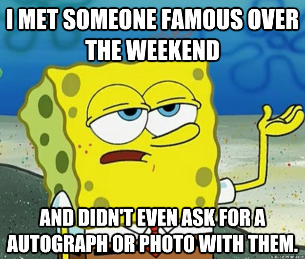 i met someone famous over the weekend and didnt even ask fo - Tough Spongebob