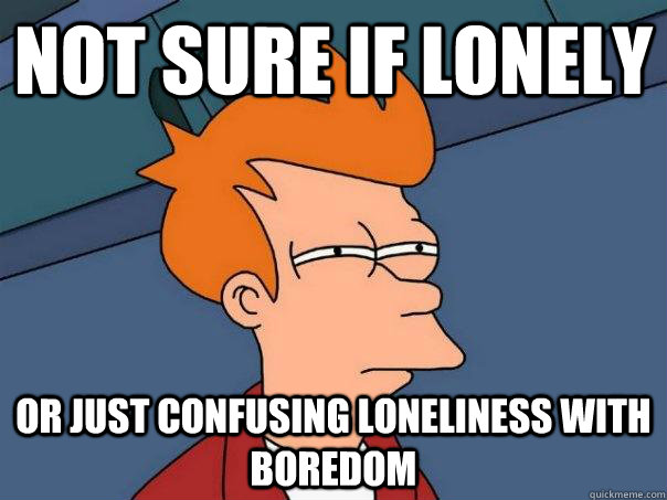 not sure if lonely or just confusing loneliness with boredo - Futurama Fry