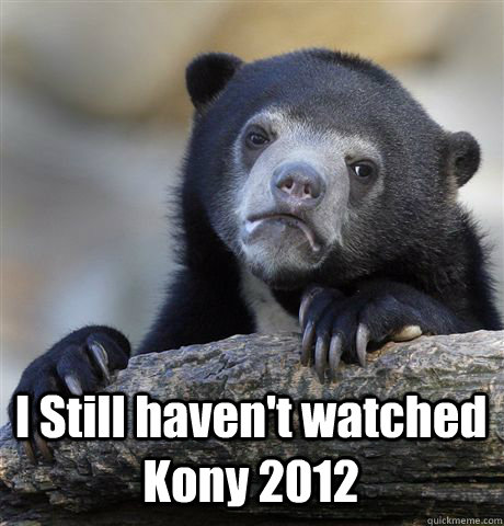 i still havent watched kony 2012 - Confession Bear