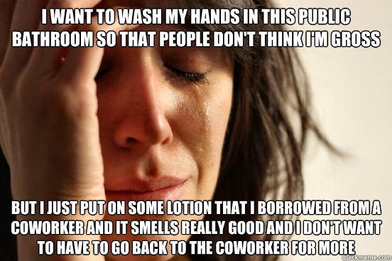 i want to wash my hands in this public bathroom so that peop - First World Problems
