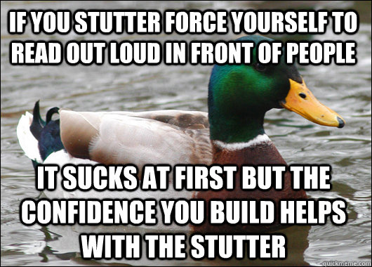 if you stutter force yourself to read out loud in front of p - Actual Advice Mallard