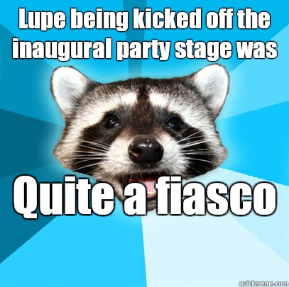 Lupe being kicked off the inaugural party stage was Its impo - Lame Pun Coon