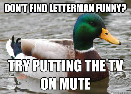 dont find letterman funny try putting the tv on mute - Actual Advice Mallard