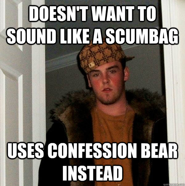 doesnt want to sound like a scumbag uses confession bear in - Scumbag Steve