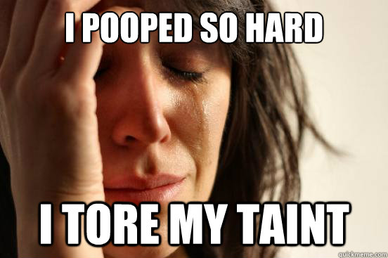 i pooped so hard i tore my taint - First World Problems