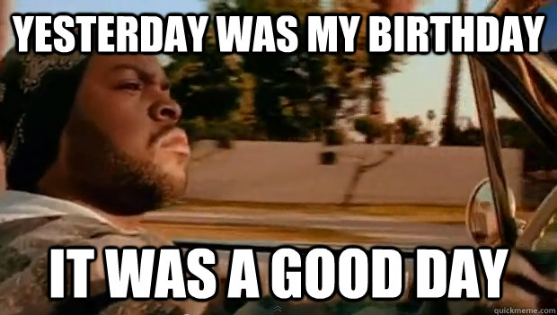 yesterday was my birthday it was a good day - Today was a good day