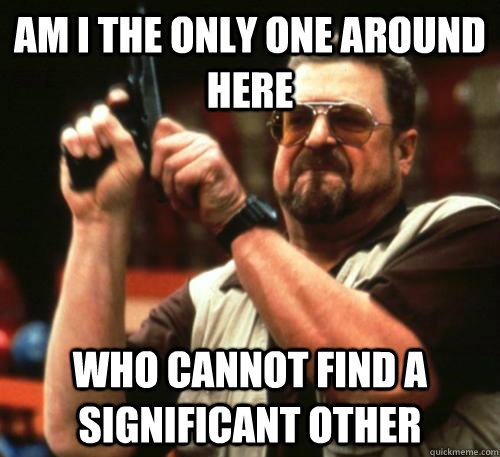 am i the only one around here who cannot find a significant - Am I The Only One Around Here