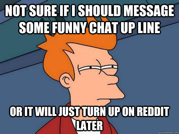 not sure if i should message some funny chat up line or it w - Futurama Fry