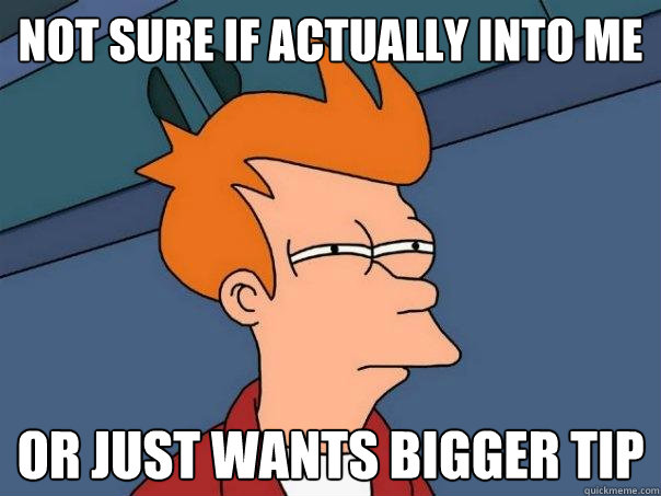 not sure if actually into me or just wants bigger tip - Futurama Fry
