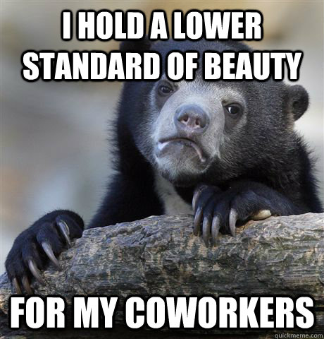 i hold a lower standard of beauty for my coworkers - Confession Bear