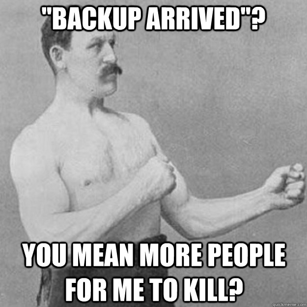 backup arrived you mean more people for me to kill - overly manly man