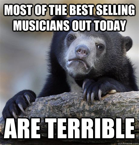 most of the best selling musicians out today are terrible - Confession Bear