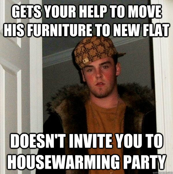 gets your help to move his furniture to new flat doesnt inv - Scumbag Steve