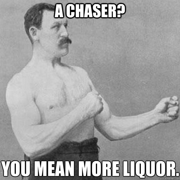 a chaser you mean more liquor - overly manly man