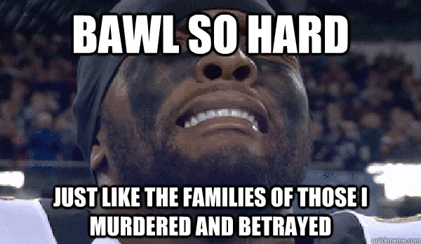 bawl so hard just like the families of those i murdered and -