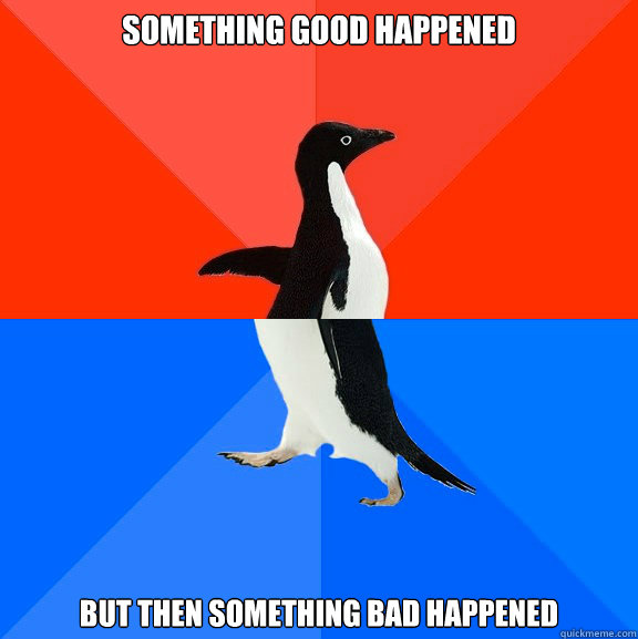 something good happened but then something bad happened - Socially Awesome Awkward Penguin