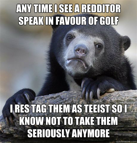 any time i see a redditor speak in favour of golf i res tag - Confession Bear
