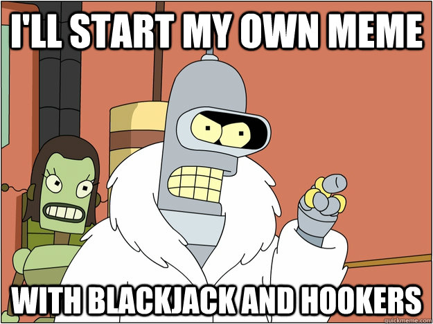 ill start my own meme with blackjack and hookers - BENDER STATE MEET