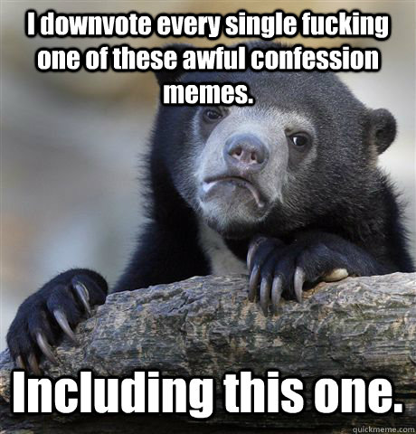 i downvote every single fucking one of these awful confessio - Confession Bear