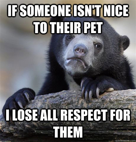 if someone isnt nice to their pet i lose all respect for th - Confession Bear