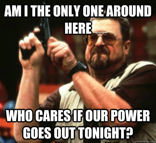 am i the only one around here who cares if our power goes ou - Am I The Only One Around Here