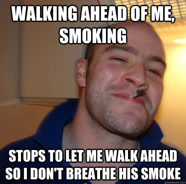 walking ahead of me smoking stops to let me walk ahead so i - Good Guy Greg