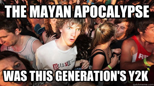 the mayan apocalypse was this generations y2k - Sudden Clarity Clarence