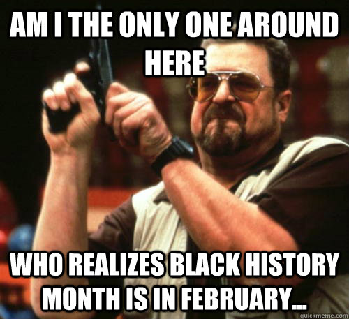 am i the only one around here who realizes black history mon - Am I The Only One Around Here