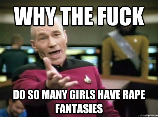 why the fuck do so many girls have rape fantasies - why the fuck picard