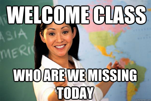 welcome class who are we missing today - Unhelpful High School Teacher