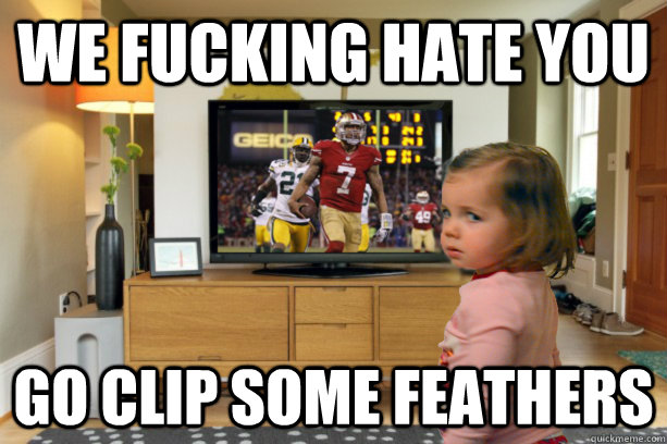 we fucking hate you go clip some feathers -