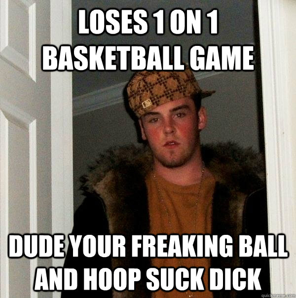 loses 1 on 1 basketball game dude your freaking ball and hoo - Scumbag Steve
