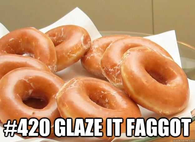420 glaze it faggot -
