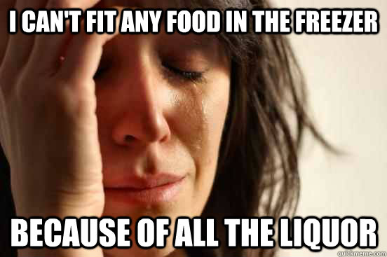i cant fit any food in the freezer because of all the liquo - First World Problems