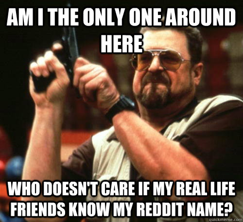 am i the only one around here who doesnt care if my real li - Am I The Only One Around Here