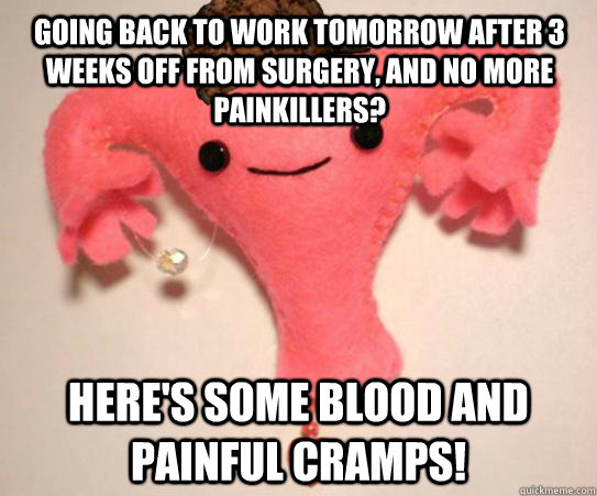 going back to work tomorrow after 3 weeks off from surgery - Scumbag Uterus