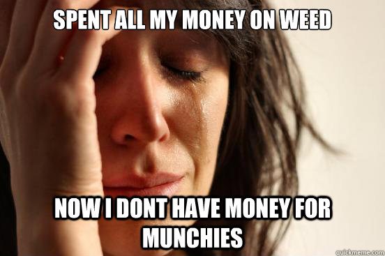 spent all my money on weed now i dont have money for munchie - First World Problems