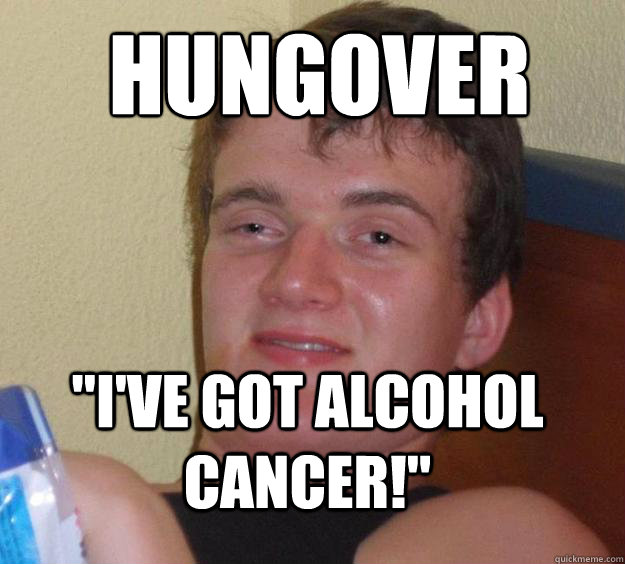 hungover ive got alcohol cancer - 10 Guy
