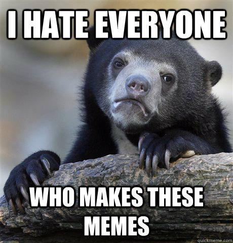 i hate everyone who makes these memes - Confession Bear