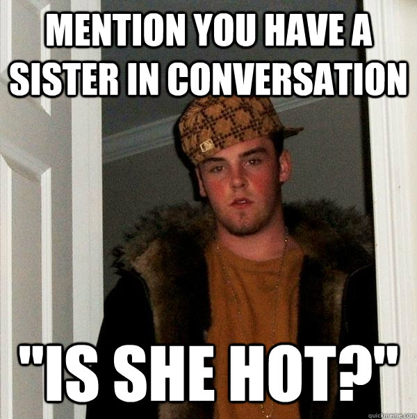 mention you have a sister in conversation is she hot - Scumbag Steve