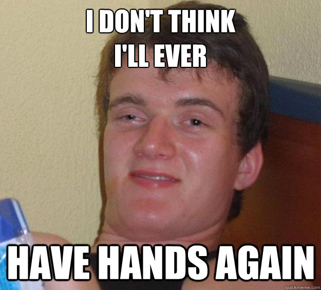 i dont think ill ever have hands again - 10 Guy