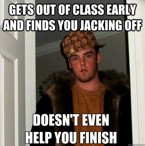 gets out of class early and finds you jacking off doesnt ev - Scumbag Steve