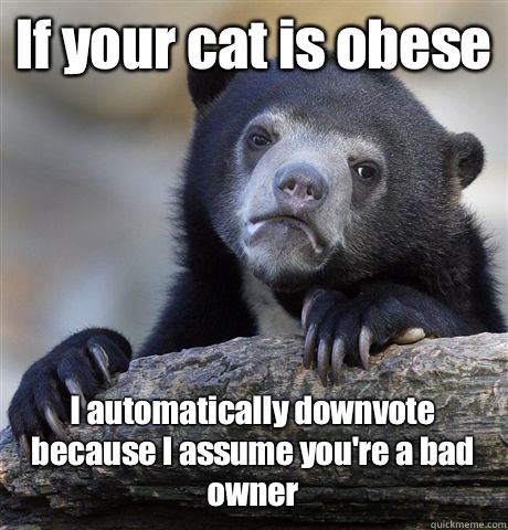 If your cat is obese I automatically downvote because I assu - Confession Bear
