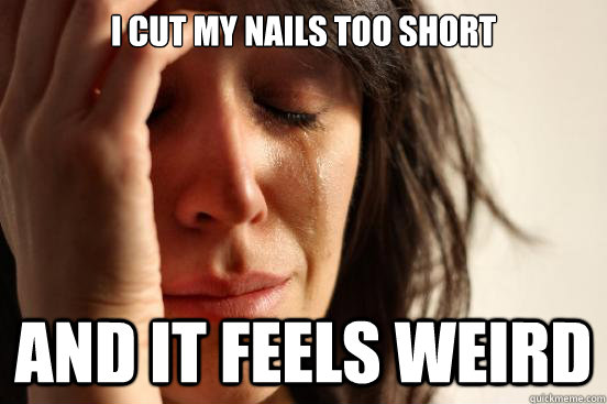 i cut my nails too short and it feels weird - First World Problems