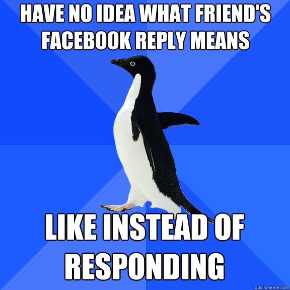 have no idea what friends facebook reply means like instead - Socially Awkward Penguin