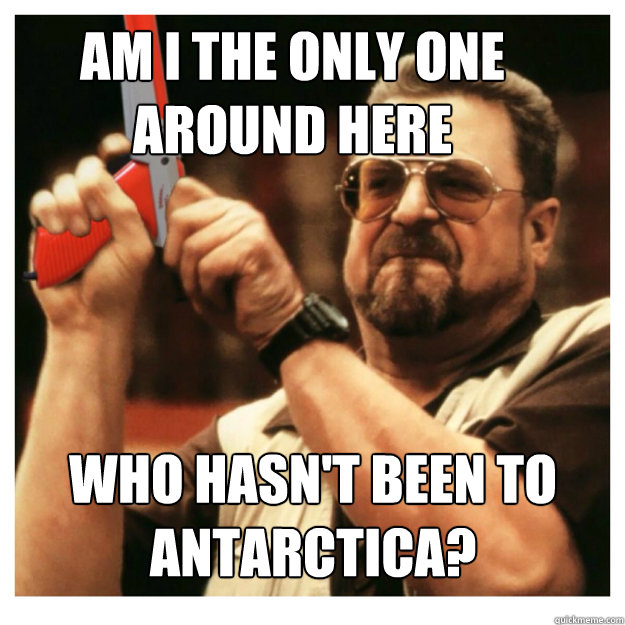 am i the only one around here who hasnt been to antarctica - John Goodman