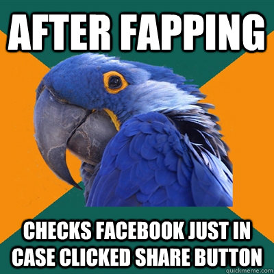 after fapping checks facebook just in case clicked share but - Paranoid Parrot