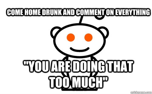 come home drunk and comment on everything you are doing tha - Good Guy Reddit